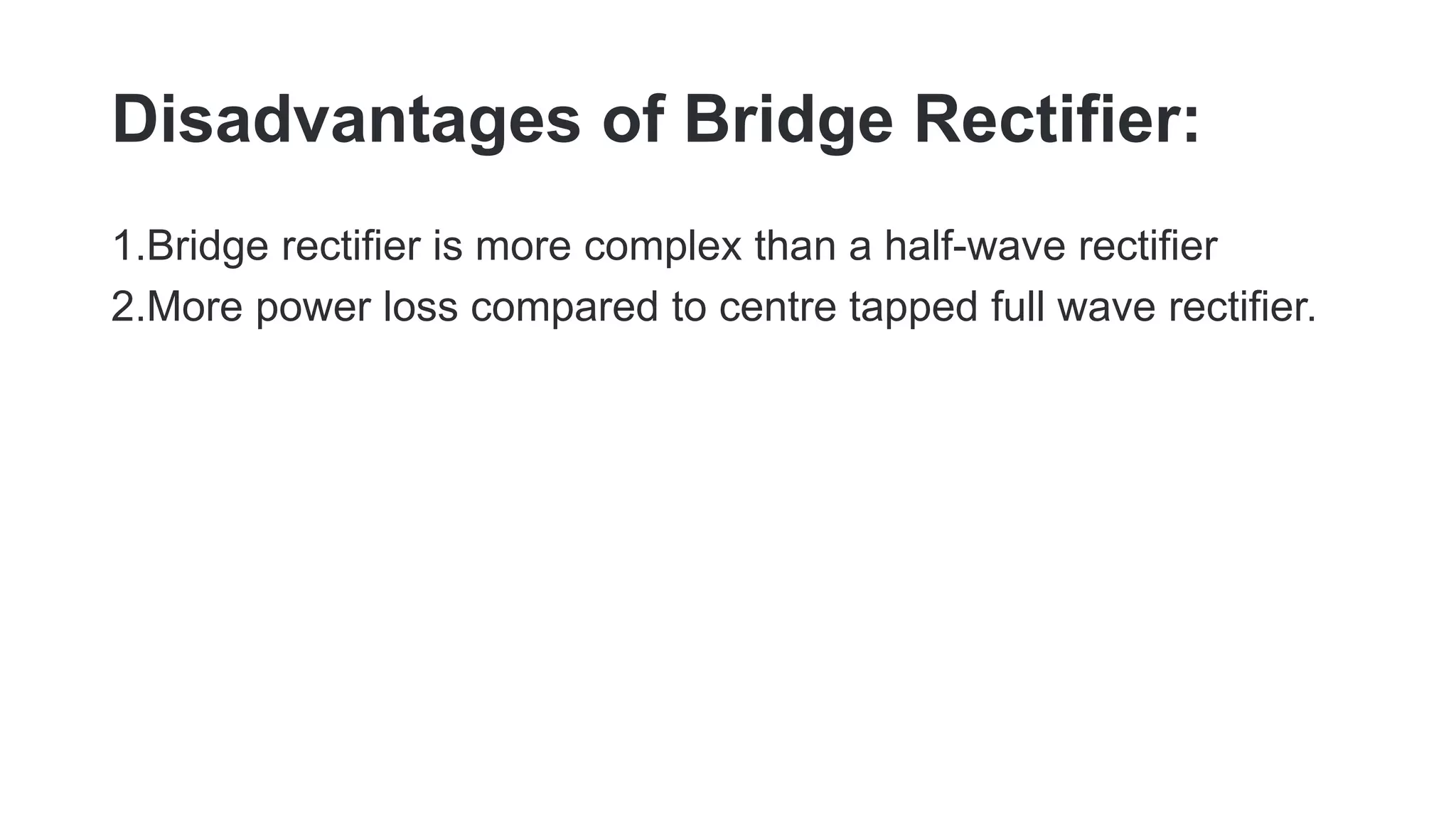 Disadvantages of Bridge Rectifier:
1.Bridge rectifier is more complex than a half-wave rectifier
2.More power loss compared to centre tapped full wave rectifier.
 