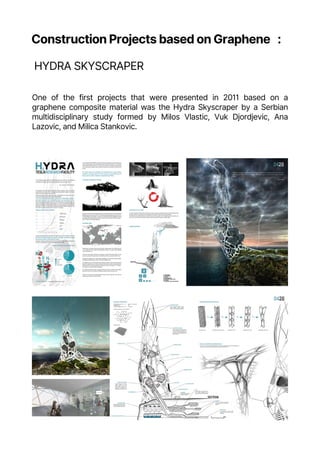 Construction Projects based on Graphene :
HYDRA SKYSCRAPER
One of the first projects that were presented in 2011 based on a
graphene composite material was the Hydra Skyscraper by a Serbian
multidisciplinary study formed by Milos Vlastic, Vuk Djordjevic, Ana
Lazovic, and Milica Stankovic.
 