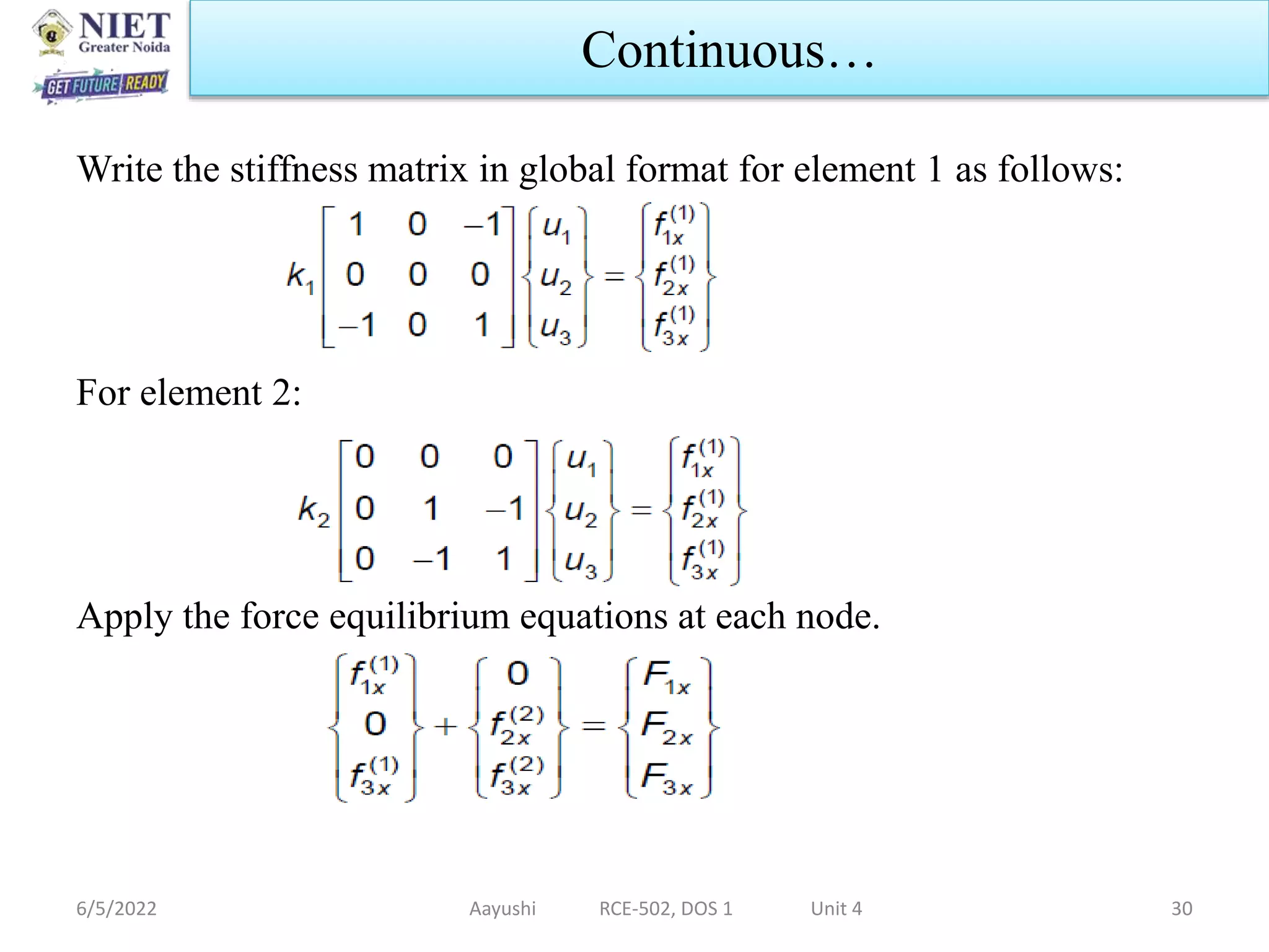 Write the stiffness matrix in global format for element 1 as follows:
For element 2:
Apply the force equilibrium equations at each node.
6/5/2022 Aayushi RCE-502, DOS 1 Unit 4 30
Continuous…
 