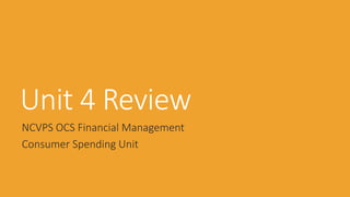Unit 4 Review
NCVPS OCS Financial Management
Consumer Spending Unit
 