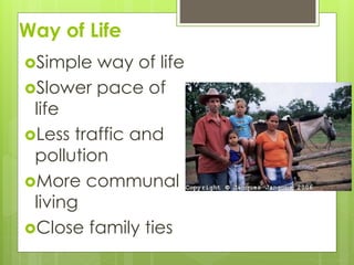 Way of Life 
Simple way of life 
Slower pace of 
life 
Less traffic and 
pollution 
More communal 
living 
Close family ties 
 
