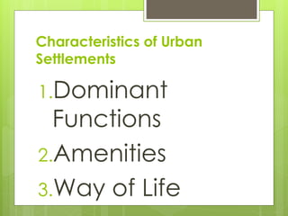 Characteristics of Urban 
Settlements 
1.Dominant 
Functions 
2.Amenities 
3.Way of Life 
 