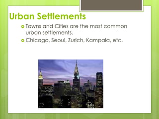 Urban Settlements 
 Towns and Cities are the most common 
urban settlements. 
 Chicago, Seoul, Zurich, Kampala, etc. 
 