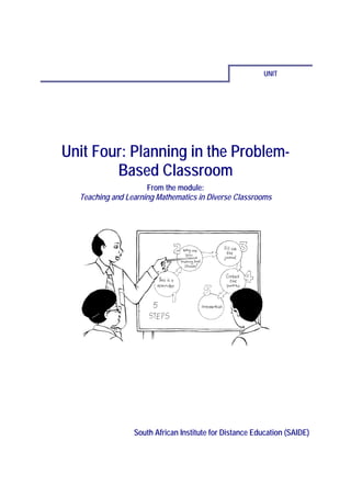 UNIT




Unit Four: Planning in the Problem-
        Based Classroom
                     From the module:
  Teaching and Learning Mathematics in Diverse Classrooms




                 South African Institute for Distance Education (SAIDE)
 
