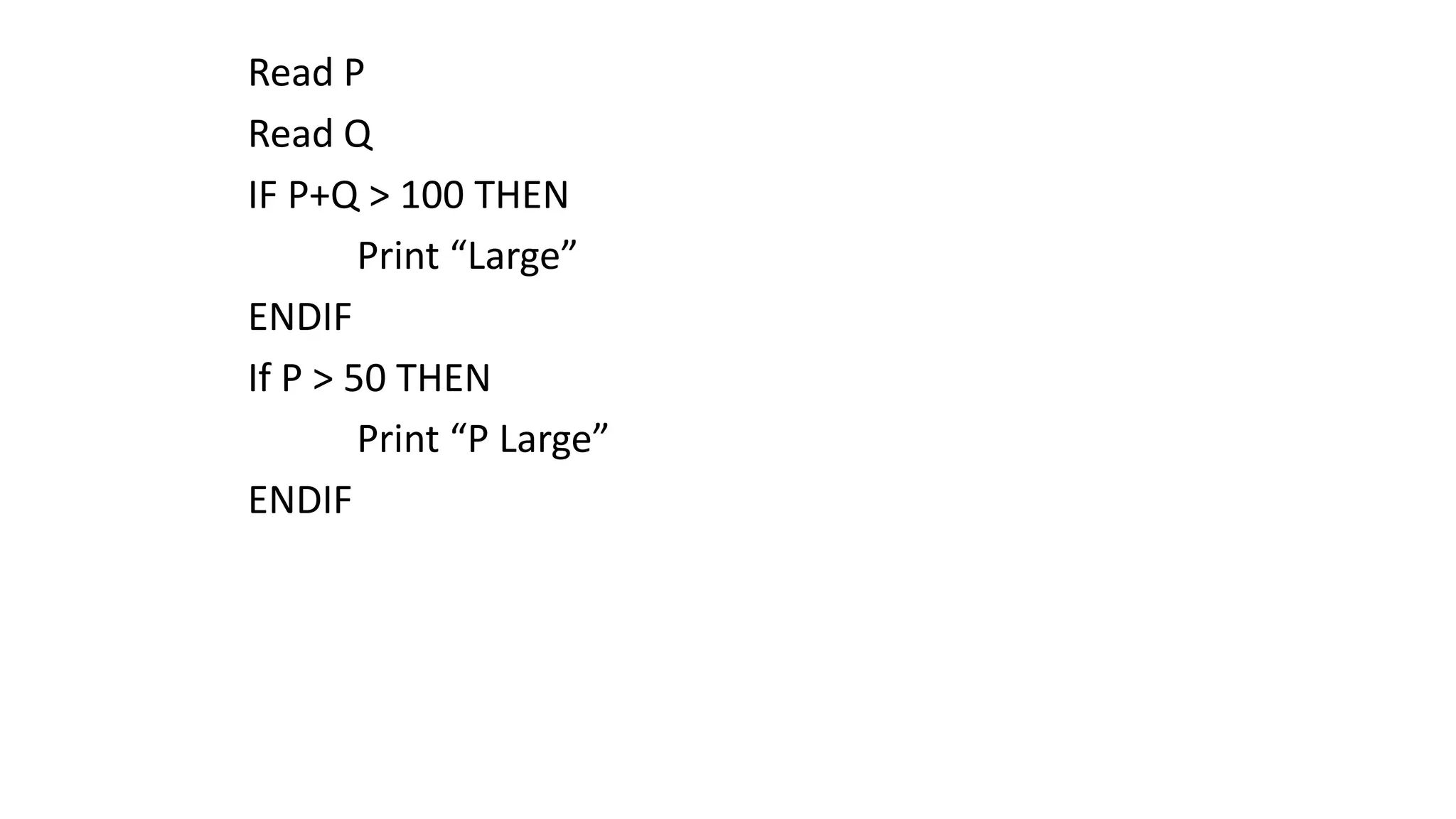 Read P
Read Q
IF P+Q > 100 THEN
Print “Large”
ENDIF
If P > 50 THEN
Print “P Large”
ENDIF
 