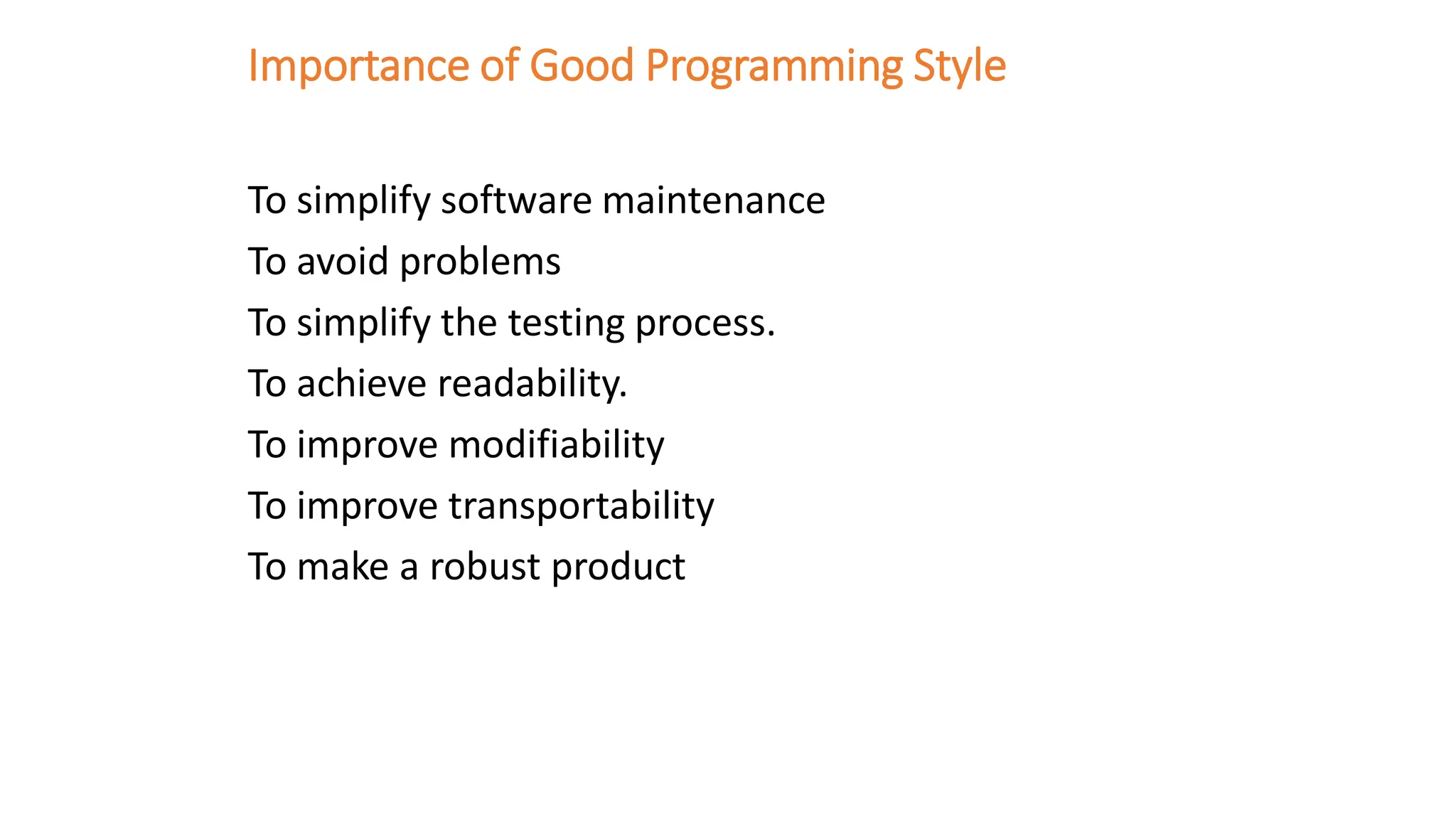 Importance of Good Programming Style
To simplify software maintenance
To avoid problems
To simplify the testing process.
To achieve readability.
To improve modifiability
To improve transportability
To make a robust product
 