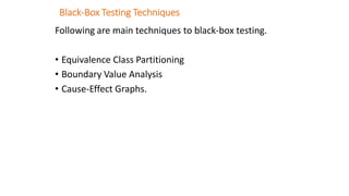 Black-Box Testing Techniques
Following are main techniques to black-box testing.
• Equivalence Class Partitioning
• Boundary Value Analysis
• Cause-Effect Graphs.
 