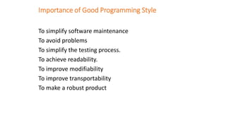 Importance of Good Programming Style
To simplify software maintenance
To avoid problems
To simplify the testing process.
To achieve readability.
To improve modifiability
To improve transportability
To make a robust product
 