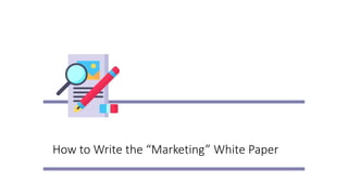 How to Write the “Marketing” White Paper
 
