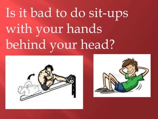 Is it bad to do sit-ups
with your hands
behind your head?
 