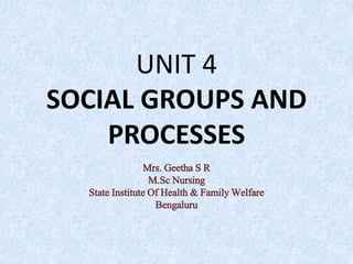 UNIT 4
SOCIAL GROUPS AND
PROCESSES
Mrs. Geetha S R
M.Sc Nursing
State Institute Of Health & Family Welfare
Bengaluru
 