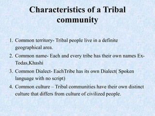 Characteristics of a Tribal
community
1. Common territory- Tribal people live in a definite
geographical area.
2. Common n...