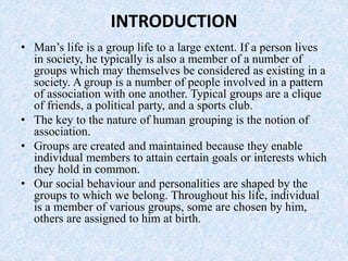 INTRODUCTION
• Man’s life is a group life to a large extent. If a person lives
in society, he typically is also a member o...