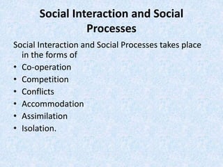 Social Interaction and Social
Processes
Social Interaction and Social Processes takes place
in the forms of
• Co-operation...