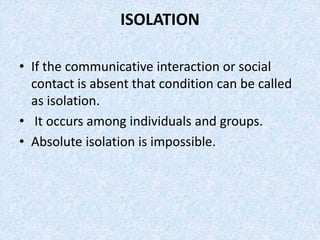 ISOLATION
• If the communicative interaction or social
contact is absent that condition can be called
as isolation.
• It o...