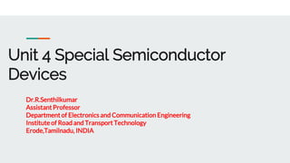 Unit 4 Special Semiconductor
Devices
Dr.R.Senthilkumar
Assistant Professor
Department of Electronics and Communication Engineering
Institute of Road and Transport Technology
Erode,Tamilnadu, INDIA
 