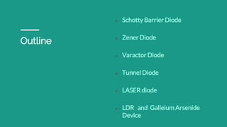 Outline
● Schotty Barrier Diode
● Zener Diode
● Varactor Diode
● Tunnel Diode
● LASER diode
● LDR and GalleiumArsenide
Device
 