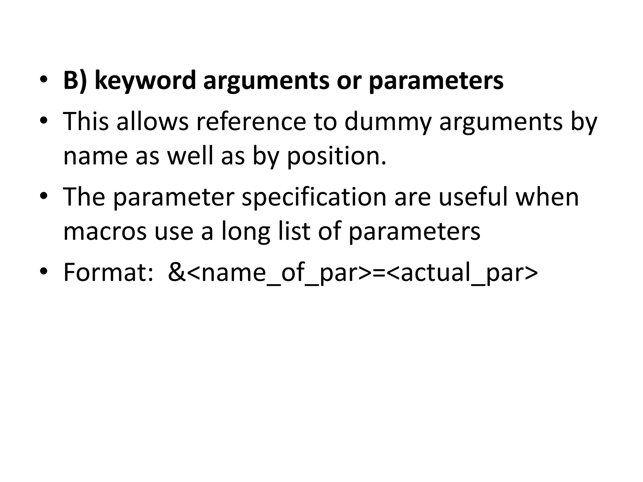 • B) keyword arguments or parameters
• This allows reference to dummy arguments by
name as well as by position.
• The parameter specification are useful when
macros use a long list of parameters
• Format: &<name_of_par>=<actual_par>
 