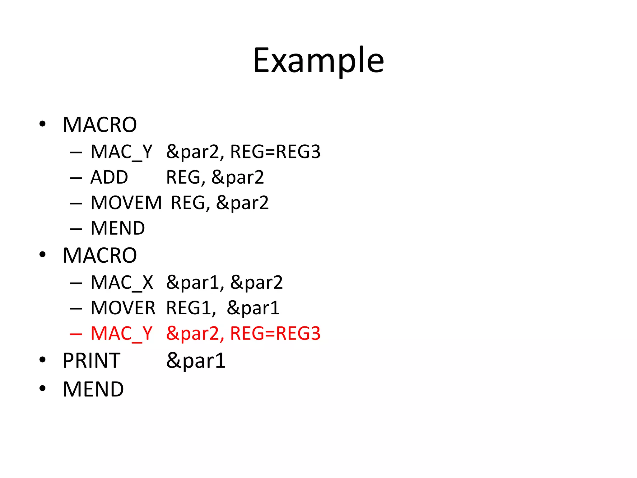 Example
• MACRO
– MAC_Y &par2, REG=REG3
– ADD REG, &par2
– MOVEM REG, &par2
– MEND
• MACRO
– MAC_X &par1, &par2
– MOVER REG1, &par1
– MAC_Y &par2, REG=REG3
• PRINT &par1
• MEND
 
