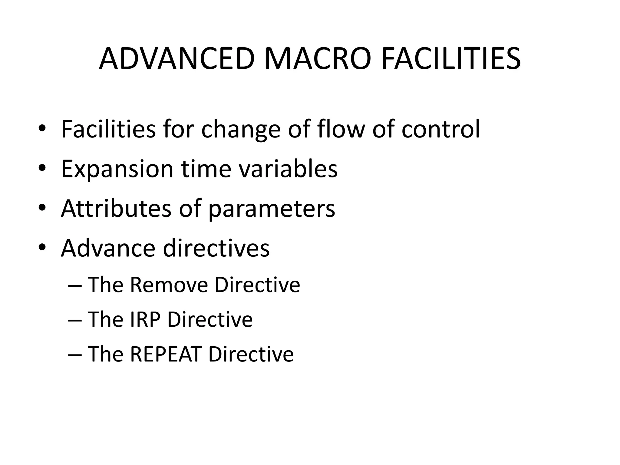 ADVANCED MACRO FACILITIES
• Facilities for change of flow of control
• Expansion time variables
• Attributes of parameters
• Advance directives
– The Remove Directive
– The IRP Directive
– The REPEAT Directive
 