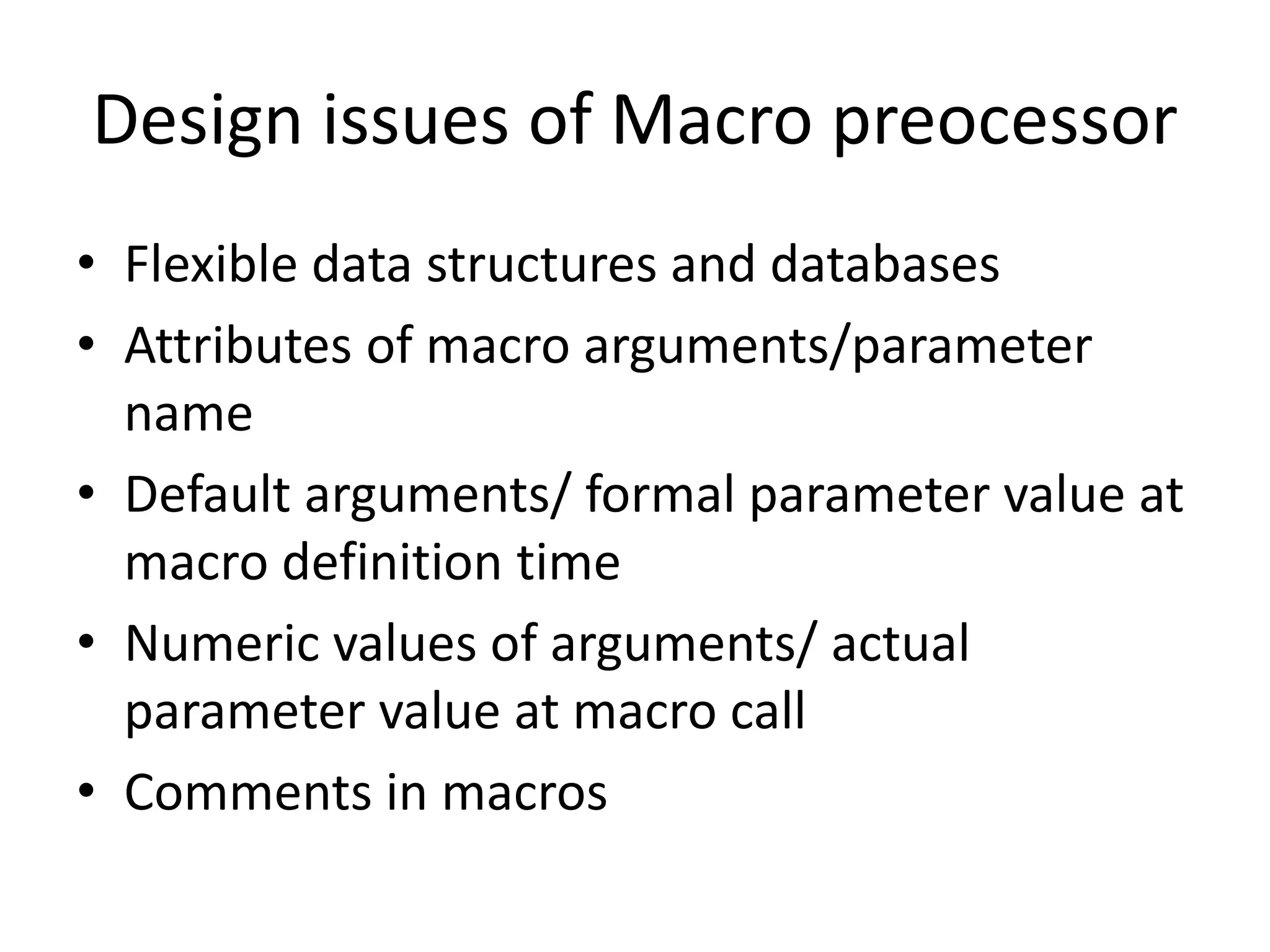 Design issues of Macro preocessor
• Flexible data structures and databases
• Attributes of macro arguments/parameter
name
• Default arguments/ formal parameter value at
macro definition time
• Numeric values of arguments/ actual
parameter value at macro call
• Comments in macros
 
