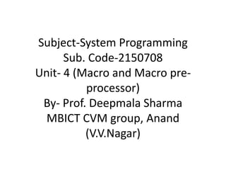 Subject-System Programming
Sub. Code-2150708
Unit- 4 (Macro and Macro pre-
processor)
By- Prof. Deepmala Sharma
MBICT CVM group, Anand
(V.V.Nagar)
 
