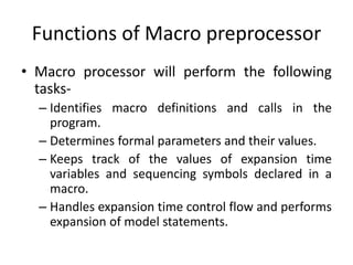 Functions of Macro preprocessor
• Macro processor will perform the following
tasks-
– Identifies macro definitions and cal...