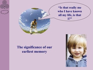 “Is that really me
                          who I have known
                          all my life, is that
                                 I?”




The significance of our
  earliest memory
 