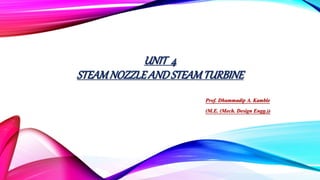 UNIT 4
STEAMNOZZLEANDSTEAMTURBINE
Prof. Dhammadip A. Kamble
(M.E. (Mech. Design Engg.))
 