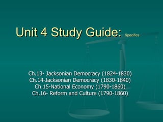 Unit 4 Study Guide:  Specifics Ch.13- Jacksonian Democracy (1824-1830) Ch.14-Jacksonian Democracy (1830-1840) Ch.15-National Economy (1790-1860) Ch.16- Reform and Culture (1790-1860) 