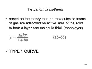 the Langmuir isotherm
• based on the theory that the molecules or atoms
of gas are adsorbed on active sites of the solid
to form a layer one molecule thick (monolayer)
• TYPE 1 CURVE
46
 