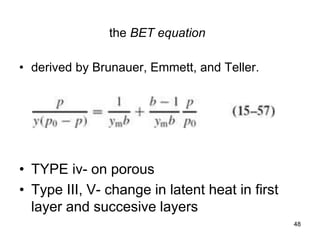 the BET equation
• derived by Brunauer, Emmett, and Teller.
• TYPE iv- on porous
• Type III, V- change in latent heat in first
layer and succesive layers
48
 