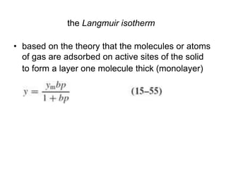 the Langmuir isotherm
• based on the theory that the molecules or atoms
of gas are adsorbed on active sites of the solid
to form a layer one molecule thick (monolayer)
 