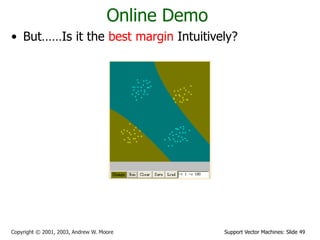 Support Vector Machines: Slide 49
Copyright © 2001, 2003, Andrew W. Moore
Online Demo
• But……Is it the best margin Intuitively?
 