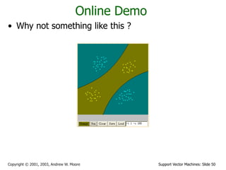 Support Vector Machines: Slide 50
Copyright © 2001, 2003, Andrew W. Moore
Online Demo
• Why not something like this ?
 
