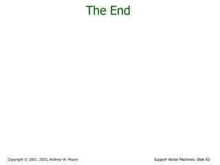 Support Vector Machines: Slide 83
Copyright © 2001, 2003, Andrew W. Moore
The End
 