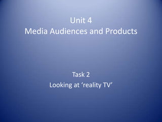 Unit 4
Media Audiences and Products



             Task 2
      Looking at ‘reality TV’
 