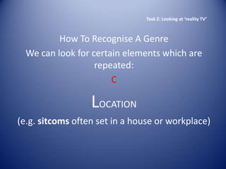Task 2: Looking at ‘reality TV’



          How To Recognise A Genre
  We can look for certain elements which are
                   repeated:
                       C

                  LOCATION
(e.g. sitcoms often set in a house or workplace)
 