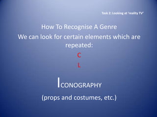 Task 2: Looking at ‘reality TV’



        How To Recognise A Genre
We can look for certain elements which are
                 repeated:
                     C
                     L

             ICONOGRAPHY
        (props and costumes, etc.)
 