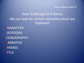 Task 2: Looking at ‘reality TV’



           How To Recognise A Genre
   We can look for certain elements which are
                    repeated:
CHARACTER
LOCATIONS
ICONOGRAPHY
NARRATIVE
THEMES
STYLE
 