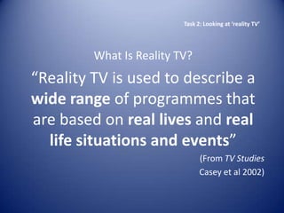 Task 2: Looking at ‘reality TV’




         What Is Reality TV?
“Reality TV is used to describe a
wide range of programmes that
are based on real lives and real
  life situations and events”
                                (From TV Studies
                                Casey et al 2002)
 