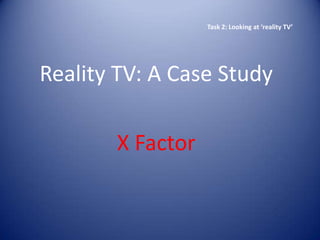 Task 2: Looking at ‘reality TV’




Reality TV: A Case Study

       X Factor
 