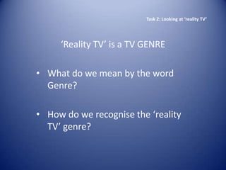 Task 2: Looking at ‘reality TV’




     ‘Reality TV’ is a TV GENRE

• What do we mean by the word
  Genre?

• How do we recognise the ‘reality
  TV’ genre?
 