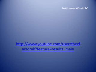 Task 2: Looking at ‘reality TV’




http://www.youtube.com/user/thexf
   actoruk?feature=results_main
 