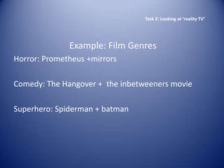 Task 2: Looking at ‘reality TV’




              Example: Film Genres
Horror: Prometheus +mirrors

Comedy: The Hangover + the inbetweeners movie

Superhero: Spiderman + batman
 
