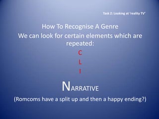 Task 2: Looking at ‘reality TV’



         How To Recognise A Genre
 We can look for certain elements which are
                  repeated:
                      C
                      L
                      I

                 NARRATIVE
(Romcoms have a split up and then a happy ending?)
 