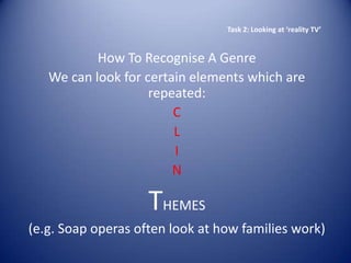 Task 2: Looking at ‘reality TV’


           How To Recognise A Genre
   We can look for certain elements which are
                    repeated:
                        C
                        L
                        I
                        N

                    THEMES
(e.g. Soap operas often look at how families work)
 