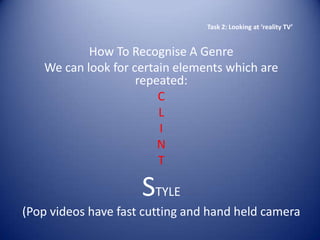 Task 2: Looking at ‘reality TV’


           How To Recognise A Genre
   We can look for certain elements which are
                    repeated:
                        C
                        L
                        I
                        N
                        T

                     STYLE
(Pop videos have fast cutting and hand held camera
 