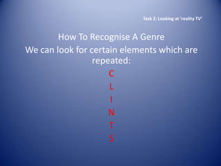 Task 2: Looking at ‘reality TV’



        How To Recognise A Genre
We can look for certain elements which are
                 repeated:
                     C
                     L
                     I
                     N
                     T
                     S
 