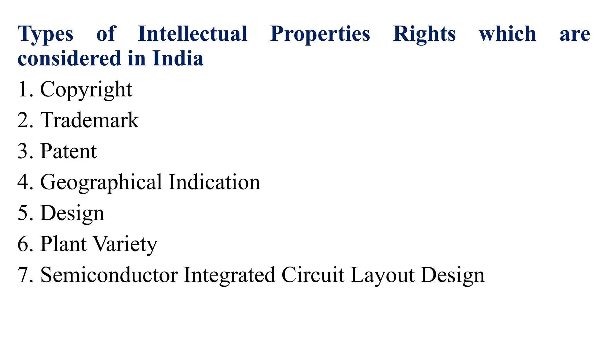 Types of Intellectual Properties Rights which are
considered in India
1. Copyright
2. Trademark
3. Patent
4. Geographical Indication
5. Design
6. Plant Variety
7. Semiconductor Integrated Circuit Layout Design
 